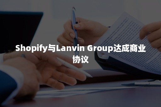 Shopify与Lanvin Group达成商业协议