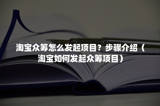 淘宝众筹怎么发起项目？步骤介绍（淘宝如何发起众筹项目）