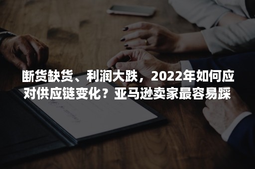 断货缺货、利润大跌，2022年如何应对供应链变化？亚马逊卖家最容易踩到的10个坑之供应链篇