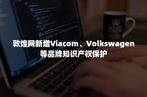 敦煌网新增Viacom、Volkswagen等品牌知识产权保护