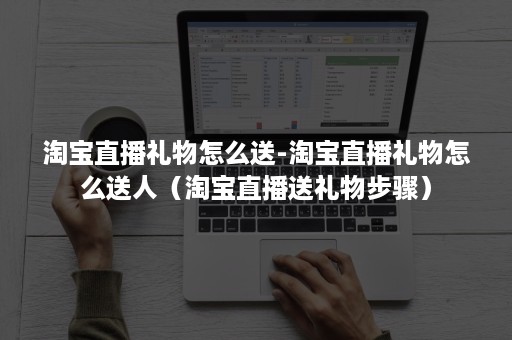 淘宝直播礼物怎么送-淘宝直播礼物怎么送人（淘宝直播送礼物步骤）