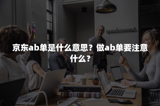 京东ab单是什么意思？做ab单要注意什么？