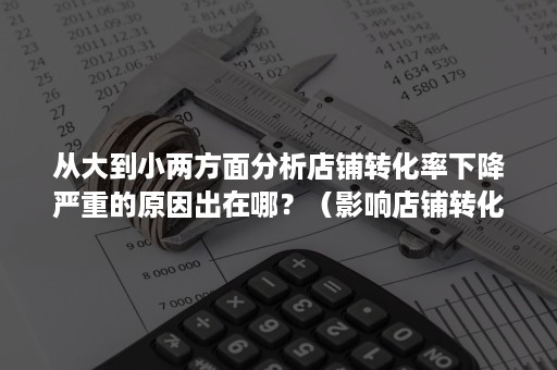 从大到小两方面分析店铺转化率下降严重的原因出在哪？（影响店铺转化率的五大因素）