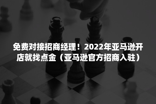 免费对接招商经理！2022年亚马逊开店就找点金（亚马逊官方招商入驻）