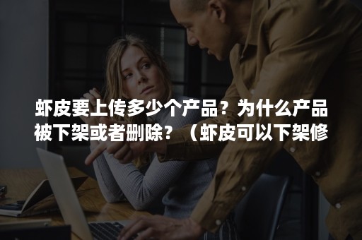 虾皮要上传多少个产品?为什么产品被下架或者删除?(虾皮可以下架修改再上架吗) 虾皮要上传多少个产品?为什么产品被下架或者删除?(虾皮可以下架修改再上架吗)