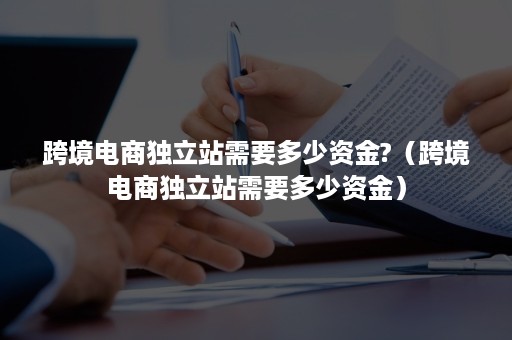 跨境电商独立站需要多少资金?(跨境电商独立站需要多少资金) 跨境电商独立站需要多少资金?(跨境电商独立站需要多少资金)