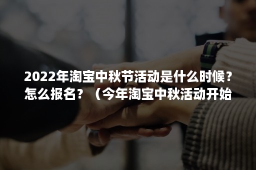 2022年淘宝中秋节活动是什么时候？怎么报名？（今年淘宝中秋活动开始时间）