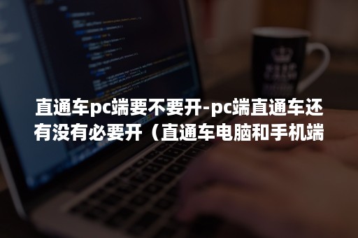 直通车pc端要不要开-pc端直通车还有没有必要开（直通车电脑和手机端一起开吗）