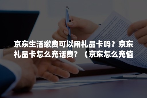 京东生活缴费可以用礼品卡吗？京东礼品卡怎么充话费？（京东怎么充值礼品卡）