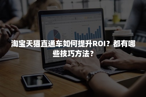 淘宝天猫直通车如何提升ROI？都有哪些技巧方法？