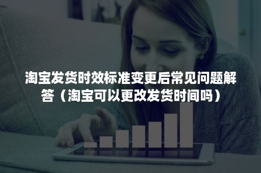 淘宝发货时效标准变更后常见问题解答（淘宝可以更改发货时间吗）