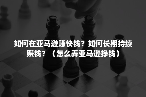 如何在亚马逊赚快钱？如何长期持续赚钱？（怎么弄亚马逊挣钱）