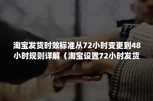 淘宝发货时效标准从72小时变更到48小时规则详解（淘宝设置72小时发货）