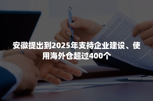 安徽提出到2025年支持企业建设、使用海外仓超过400个