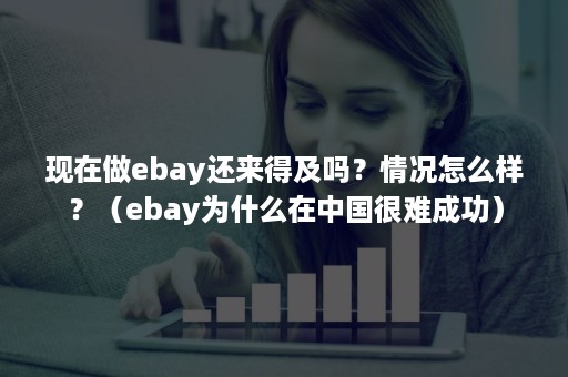 现在做ebay还来得及吗？情况怎么样？（ebay为什么在中国很难成功）