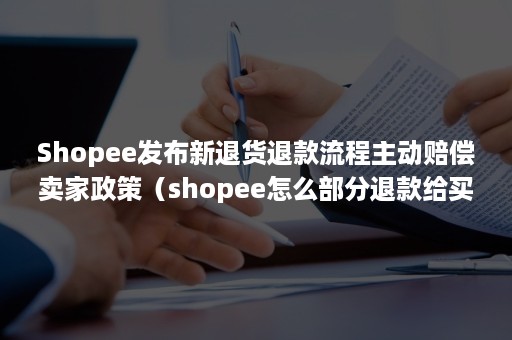 Shopee发布新退货退款流程主动赔偿卖家政策（shopee怎么部分退款给买家）