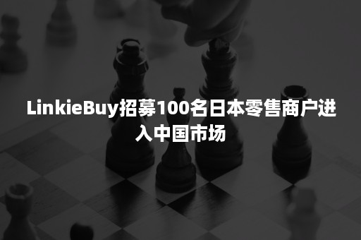 LinkieBuy招募100名日本零售商户进入中国市场