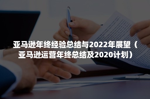 亚马逊年终经验总结与2022年展望（亚马逊运营年终总结及2020计划）