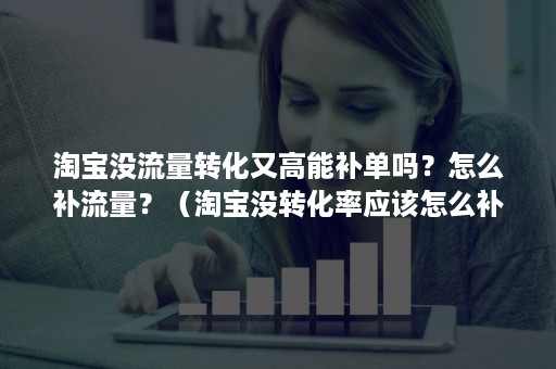 淘宝没流量转化又高能补单吗？怎么补流量？（淘宝没转化率应该怎么补单）