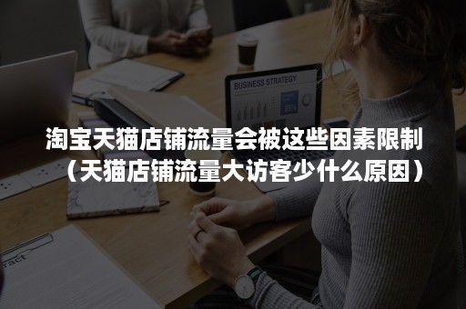 淘宝天猫店铺流量会被这些因素限制（天猫店铺流量大访客少什么原因）