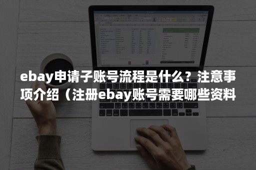 ebay申请子账号流程是什么？注意事项介绍（注册ebay账号需要哪些资料）