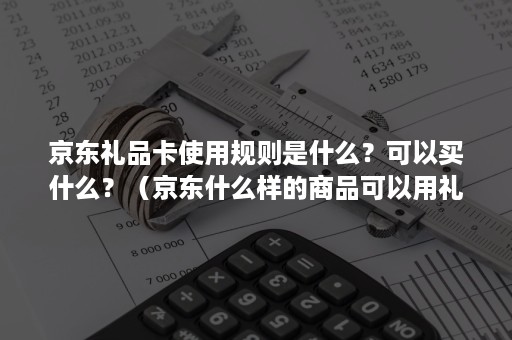 京东礼品卡使用规则是什么？可以买什么？（京东什么样的商品可以用礼品卡）