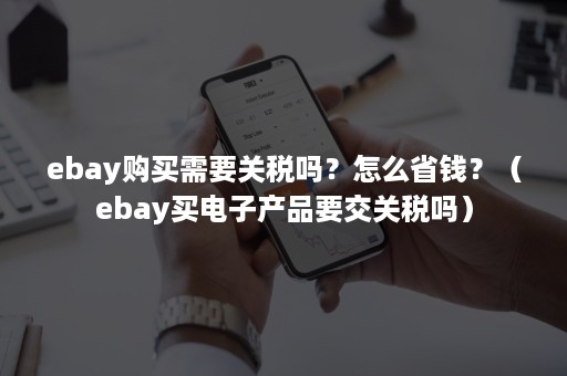 ebay购买需要关税吗？怎么省钱？（ebay买电子产品要交关税吗）