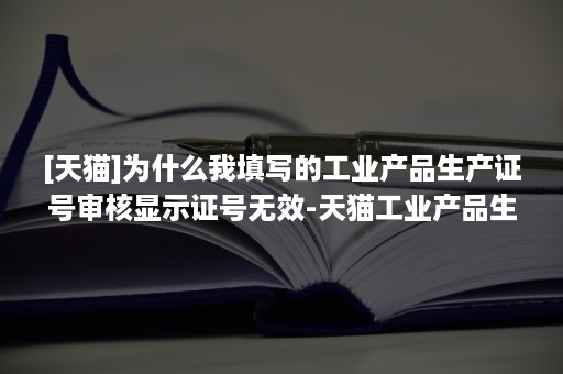 [天猫]为什么我填写的工业产品生产证号审核显示证号无效-天猫工业产品生产许可证编号