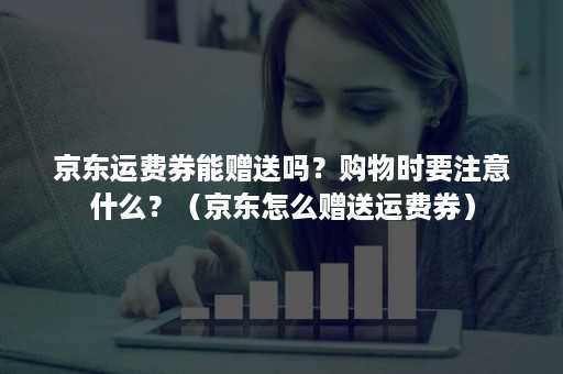 京东运费券能赠送吗？购物时要注意什么？（京东怎么赠送运费券）