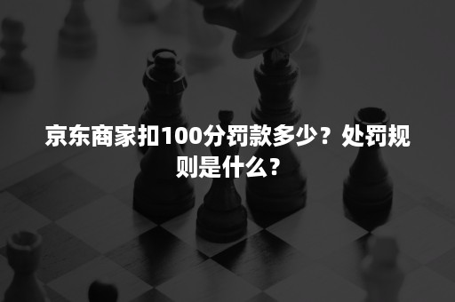 京东商家扣100分罚款多少？处罚规则是什么？