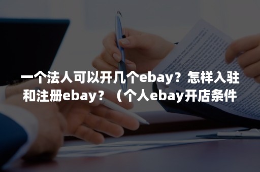 一个法人可以开几个ebay？怎样入驻和注册ebay？（个人ebay开店条件）