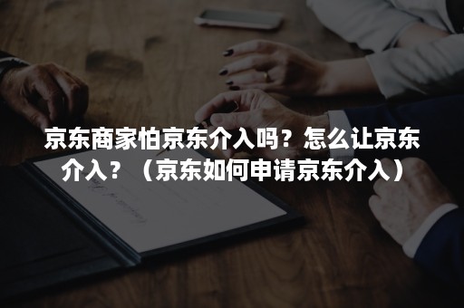 京东商家怕京东介入吗？怎么让京东介入？（京东如何申请京东介入）