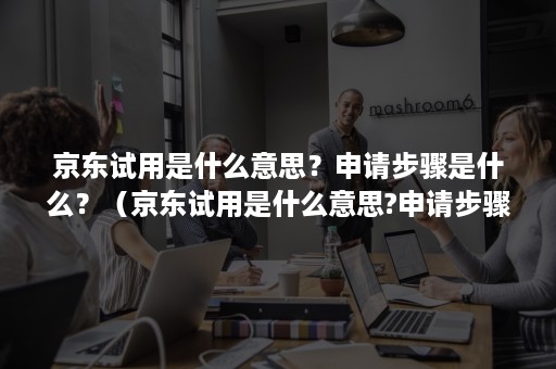 京东试用是什么意思?申请步骤是什么?(京东试用是什么意思?申请步骤是什么呢) 京东试用是什么意思?申请步骤是什么?(京东试用是什么意思?申请步骤是什么呢)