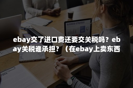 ebay交了进口费还要交关税吗?ebay关税谁承担?(在ebay上卖东西要交税吗) ebay交了进口费还要交关税吗?ebay关税谁承担?(在ebay上卖东西要交税吗)
