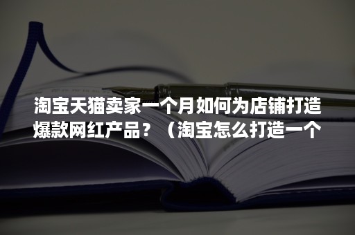 淘宝天猫卖家一个月如何为店铺打造爆款网红产品?(淘宝怎么打造一个爆款) 淘宝天猫卖家一个月如何为店铺打造爆款网红产品?(淘宝怎么打造一个爆款)