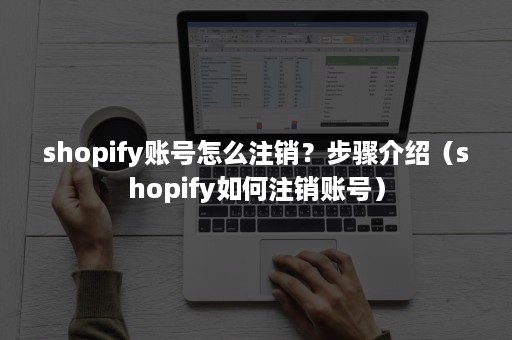 shopify账号怎么注销？步骤介绍（shopify如何注销账号）