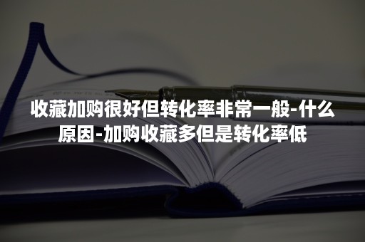 收藏加购很好但转化率非常一般-什么原因-加购收藏多但是转化率低