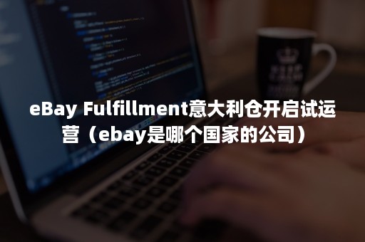 eBay Fulfillment意大利仓开启试运营（ebay是哪个国家的公司）