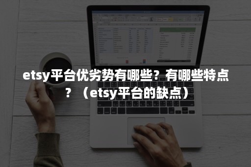 etsy平台优劣势有哪些？有哪些特点？（etsy平台的缺点）