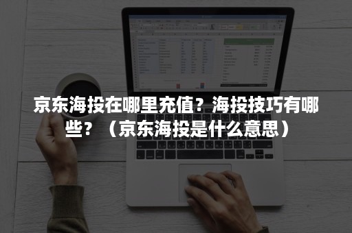 京东海投在哪里充值？海投技巧有哪些？（京东海投是什么意思）