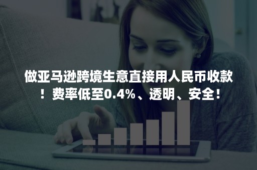 做亚马逊跨境生意直接用人民币收款！费率低至0.4%、透明、安全！