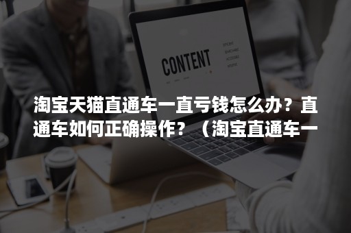 淘宝天猫直通车一直亏钱怎么办？直通车如何正确操作？（淘宝直通车一直开着是不是越来越省钱）