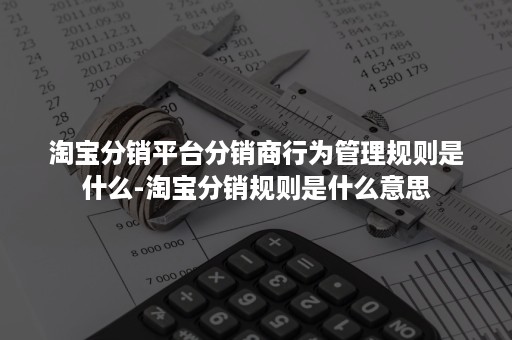 淘宝分销平台分销商行为管理规则是什么-淘宝分销规则是什么意思