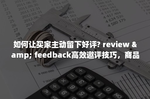 如何让买家主动留下好评? review & feedback高效邀评技巧，商品店铺轻松5星！（如何让买家快速好评）