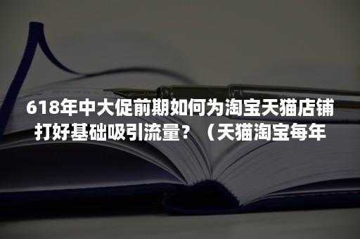 618年中大促前期如何为淘宝天猫店铺打好基础吸引流量？（天猫淘宝每年有几次大促）