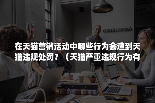 在天猫营销活动中哪些行为会遭到天猫违规处罚？（天猫严重违规行为有哪些并具体介绍?）