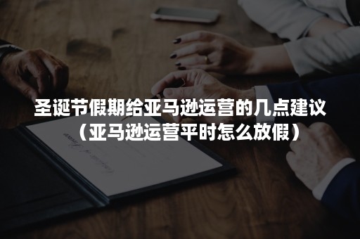 圣诞节假期给亚马逊运营的几点建议（亚马逊运营平时怎么放假）