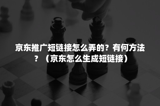 京东推广短链接怎么弄的？有何方法？（京东怎么生成短链接）