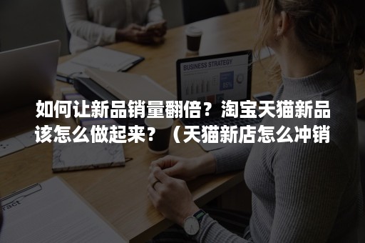 如何让新品销量翻倍?淘宝天猫新品该怎么做起来?(天猫新店怎么冲销量) 如何让新品销量翻倍?淘宝天猫新品该怎么做起来?(天猫新店怎么冲销量)
