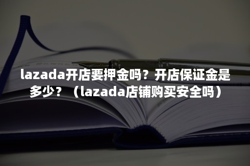 lazada开店要押金吗？开店保证金是多少？（lazada店铺购买安全吗）